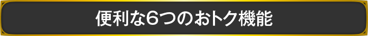 便利な6つのおトク機能